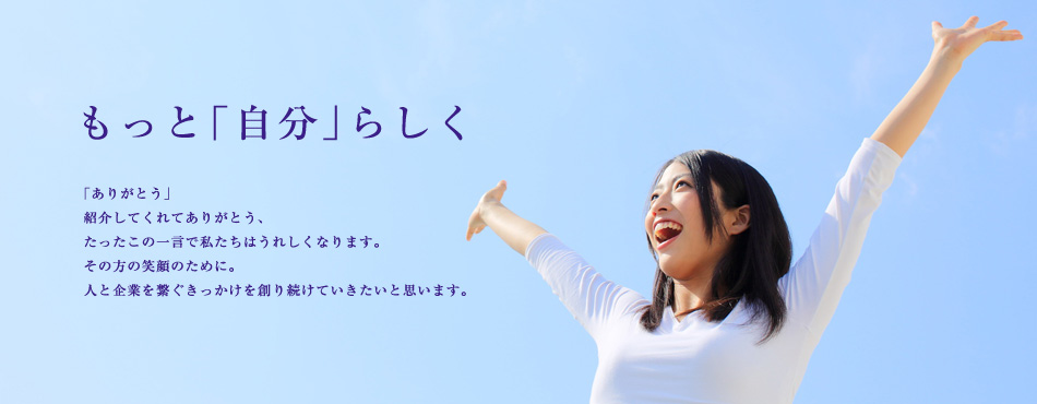 もっと「自分」らしく　「ありがとう」紹介してくれてありがとう、たったこの一言で私たちはうれしくなります。その方の笑顔のために。人と企業を繋ぐきっかけを創り続けていきたいと思います。